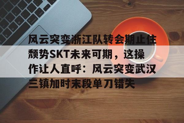 关于风云突变浙江队转会期止住颓势SKT未来可期，这操作让人直呼：风云突变武汉三镇加时末段单刀错失的信息